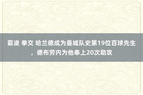 霸凌 拳交 哈兰德成为曼城队史第19位百球先生，德布劳内为他奉上20次助攻