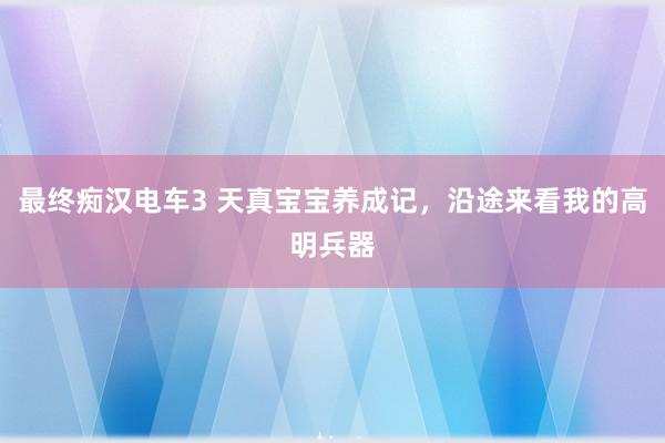 最终痴汉电车3 天真宝宝养成记,沿途来看我的高明兵器