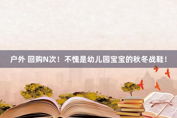 户外 回购N次!不愧是幼儿园宝宝的秋冬战鞋!