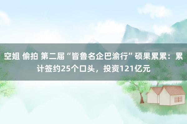 空姐 偷拍 第二届“皆鲁名企巴渝行”硕果累累：累计签约25个口头，投资121亿元