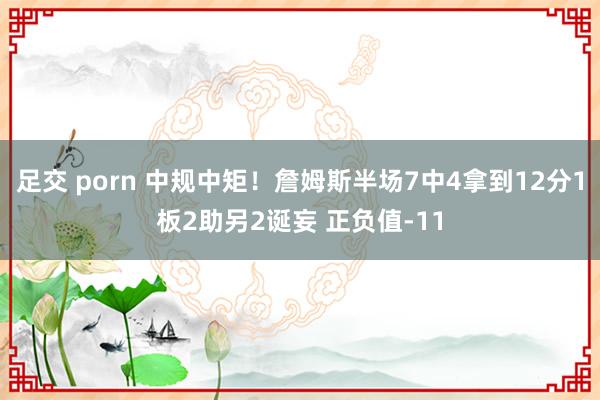 足交 porn 中规中矩！詹姆斯半场7中4拿到12分1板2助另2诞妄 正负值-11