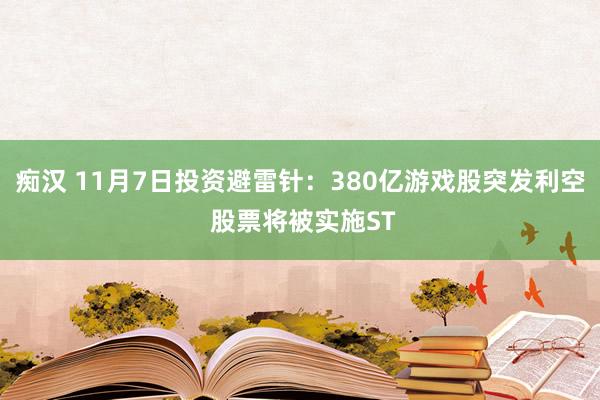 痴汉 11月7日投资避雷针：380亿游戏股突发利空 股票将被实施ST