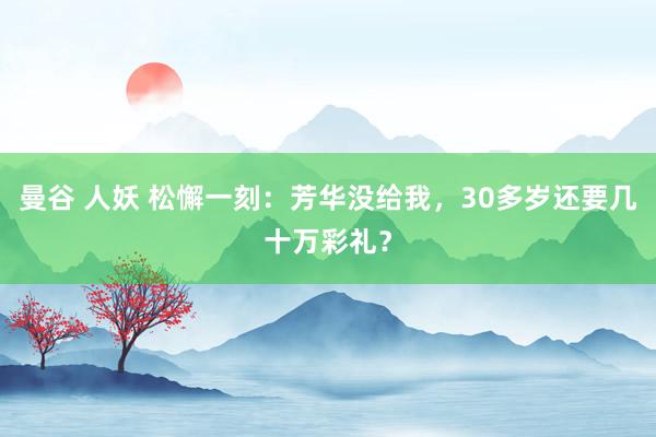 曼谷 人妖 松懈一刻：芳华没给我，30多岁还要几十万彩礼？