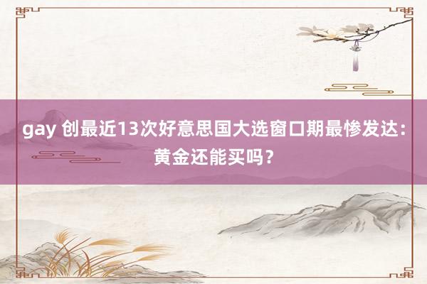 gay 创最近13次好意思国大选窗口期最惨发达：黄金还能买吗？
