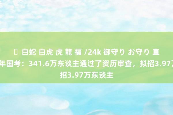 ✨白蛇 白虎 虎 龍 福 /24k 御守り お守り 直击2025年国考：341.6万东谈主通过了资历审查，拟招3.97万东谈主