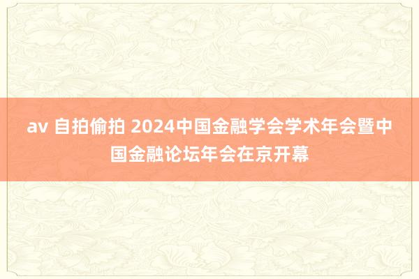 av 自拍偷拍 2024中国金融学会学术年会暨中国金融论坛年会在京开幕