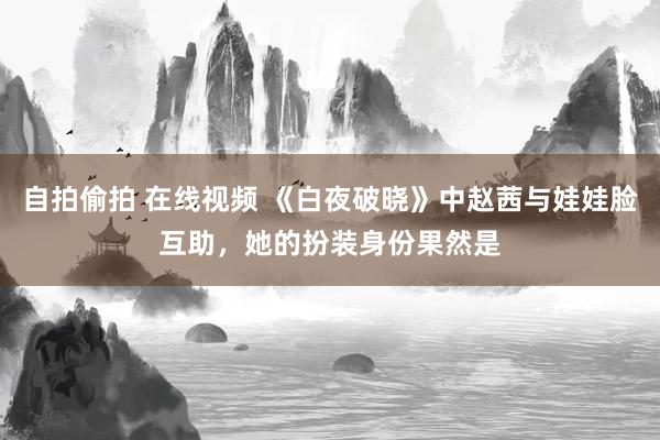 自拍偷拍 在线视频 《白夜破晓》中赵茜与娃娃脸互助，她的扮装身份果然是