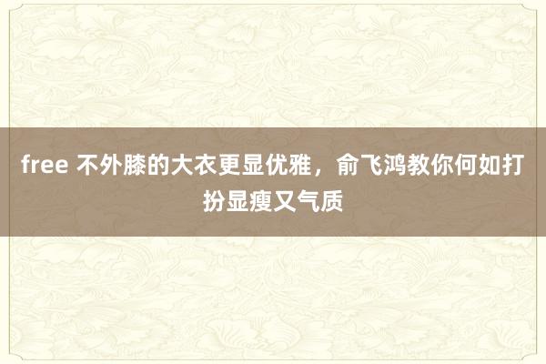 free 不外膝的大衣更显优雅，俞飞鸿教你何如打扮显瘦又气质