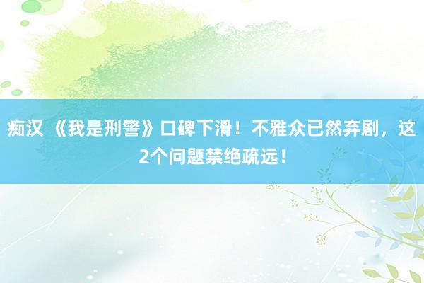 痴汉 《我是刑警》口碑下滑！不雅众已然弃剧，这2个问题禁绝疏远！