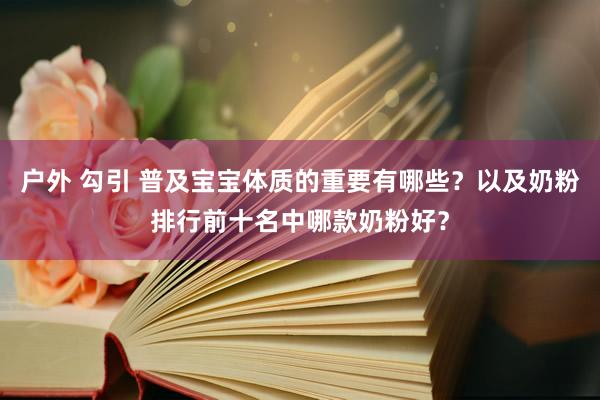 户外 勾引 普及宝宝体质的重要有哪些？以及奶粉排行前十名中哪款奶粉好？
