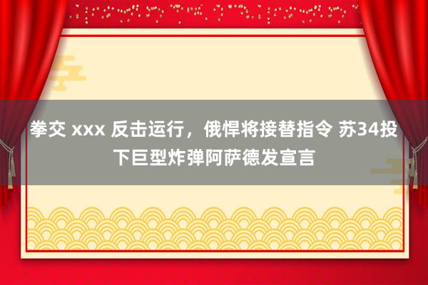 拳交 xxx 反击运行，俄悍将接替指令 苏34投下巨型炸弹阿萨德发宣言