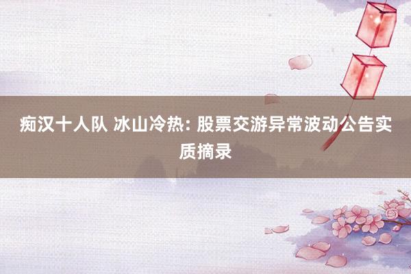 痴汉十人队 冰山冷热: 股票交游异常波动公告实质摘录