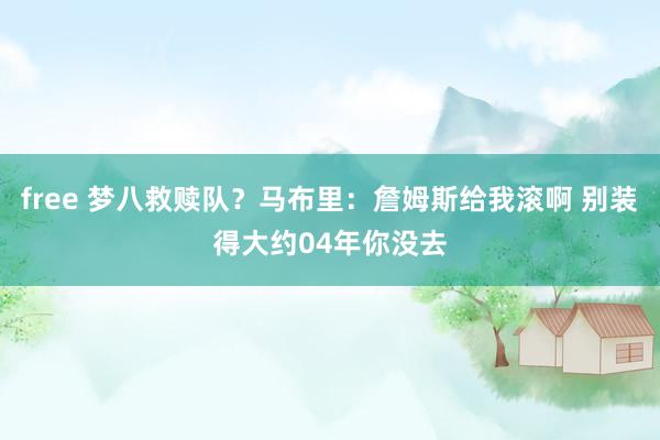free 梦八救赎队？马布里：詹姆斯给我滚啊 别装得大约04年你没去