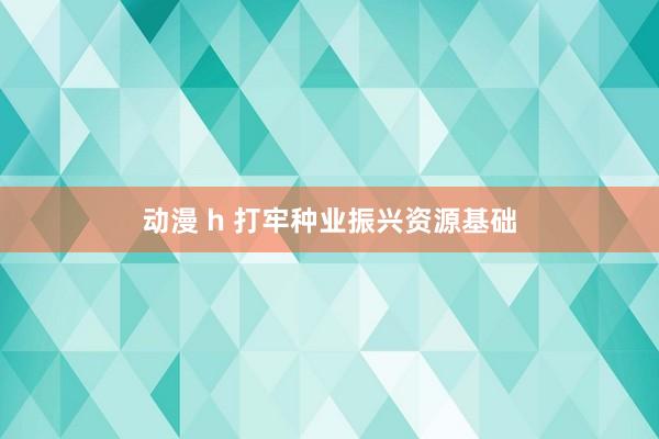 动漫 h 打牢种业振兴资源基础