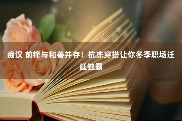 痴汉 前锋与和善并存！抗冻穿搭让你冬季职场迁延独霸