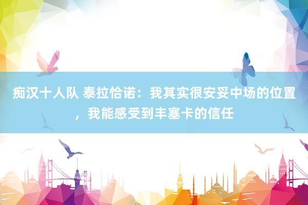 痴汉十人队 泰拉恰诺：我其实很安妥中场的位置，我能感受到丰塞卡的信任
