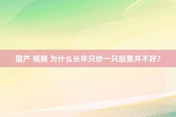 国产 视频 为什么长年只炒一只股票并不好？
