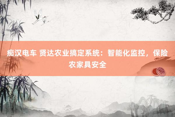 痴汉电车 贤达农业搞定系统：智能化监控，保险农家具安全