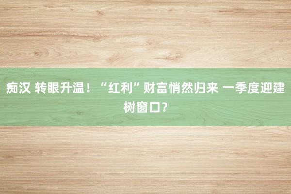 痴汉 转眼升温！“红利”财富悄然归来 一季度迎建树窗口？