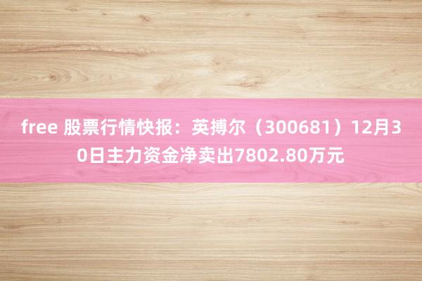 free 股票行情快报：英搏尔（300681）12月30日主力资金净卖出7802.80万元