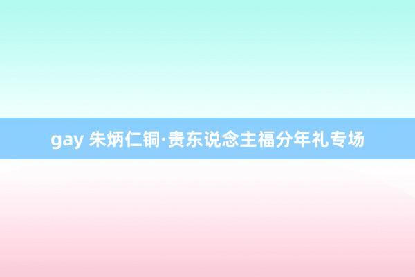 gay 朱炳仁铜·贵东说念主福分年礼专场