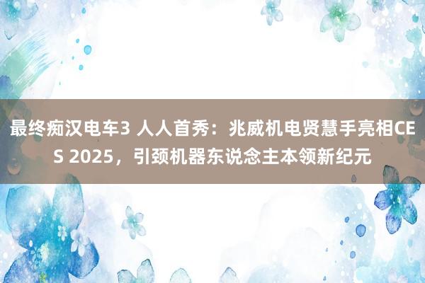 最终痴汉电车3 人人首秀：兆威机电贤慧手亮相CES 2025，引颈机器东说念主本领新纪元