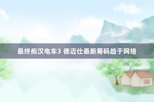 最终痴汉电车3 德迈仕最新筹码趋于网络