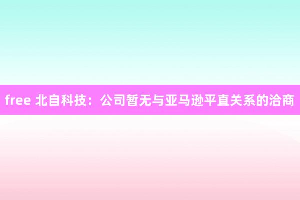 free 北自科技：公司暂无与亚马逊平直关系的洽商