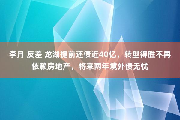 李月 反差 龙湖提前还债近40亿，转型得胜不再依赖房地产，将来两年境外债无忧
