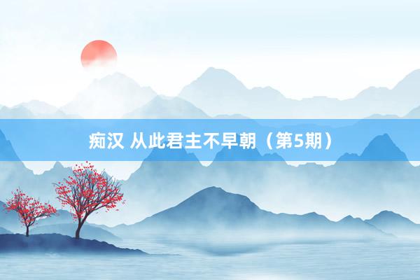 痴汉 从此君主不早朝（第5期）