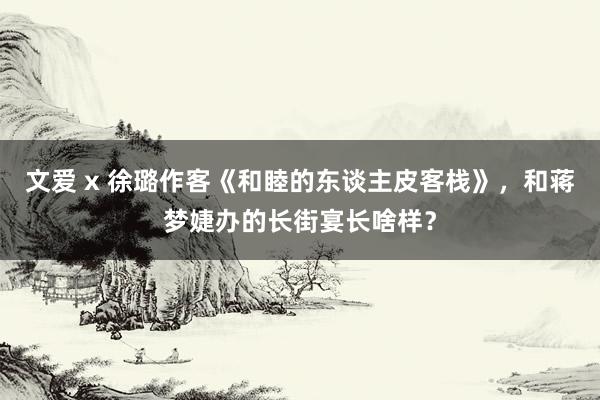 文爱 x 徐璐作客《和睦的东谈主皮客栈》，和蒋梦婕办的长街宴长啥样？