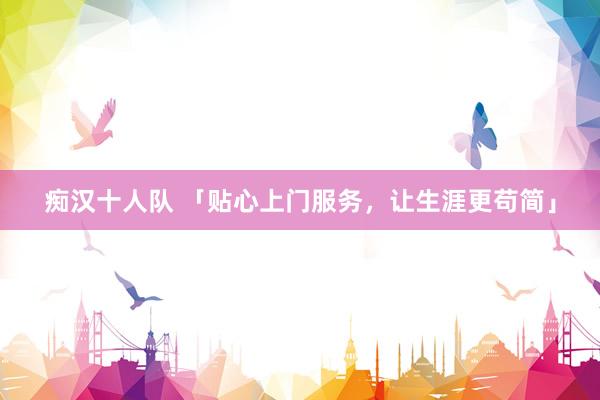 痴汉十人队 「贴心上门服务，让生涯更苟简」