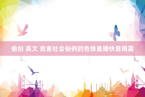 偷拍 英文 危害社会俗例的色情直播快意揭露