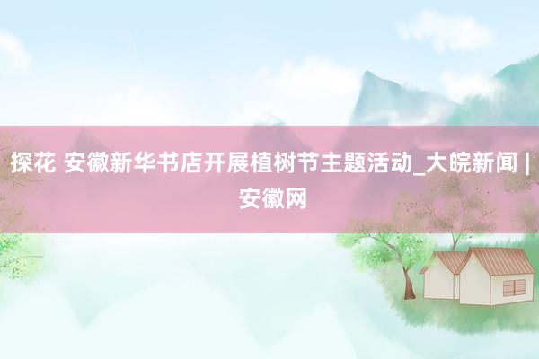 探花 安徽新华书店开展植树节主题活动_大皖新闻 | 安徽网