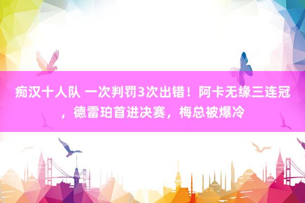 痴汉十人队 一次判罚3次出错！阿卡无缘三连冠，德雷珀首进决赛，梅总被爆冷