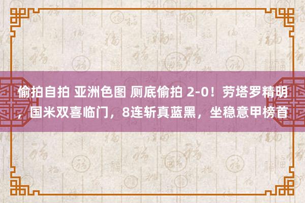偷拍自拍 亚洲色图 厕底偷拍 2-0！劳塔罗精明，国米双喜临门，8连斩真蓝黑，坐稳意甲榜首