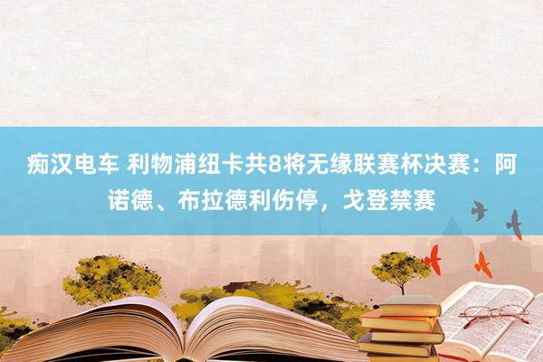 痴汉电车 利物浦纽卡共8将无缘联赛杯决赛：阿诺德、布拉德利伤停，戈登禁赛