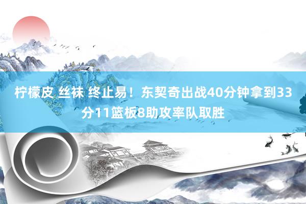 柠檬皮 丝袜 终止易！东契奇出战40分钟拿到33分11篮板8助攻率队取胜