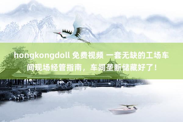 hongkongdoll 免费视频 一套无缺的工场车间现场经管指南，车间垄断储藏好了！
