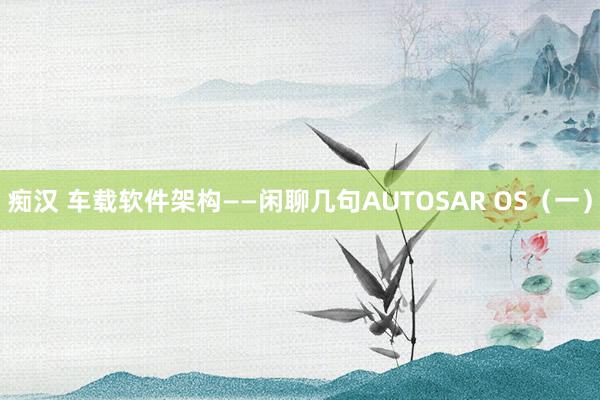 痴汉 车载软件架构——闲聊几句AUTOSAR OS（一）