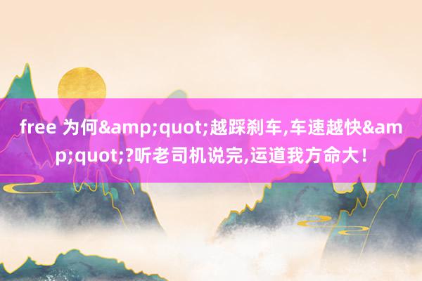 free 为何&quot;越踩刹车，车速越快&quot;?听老司机说完，运道我方命大！