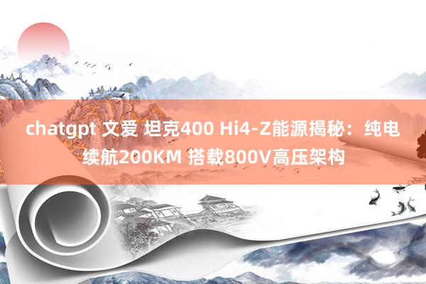 chatgpt 文爱 坦克400 Hi4-Z能源揭秘：纯电续航200KM 搭载800V高压架构