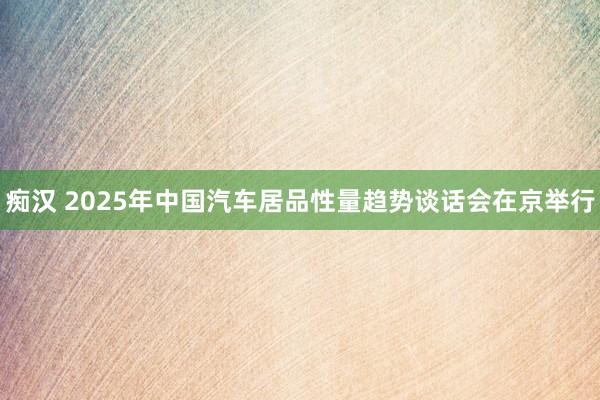 痴汉 2025年中国汽车居品性量趋势谈话会在京举行