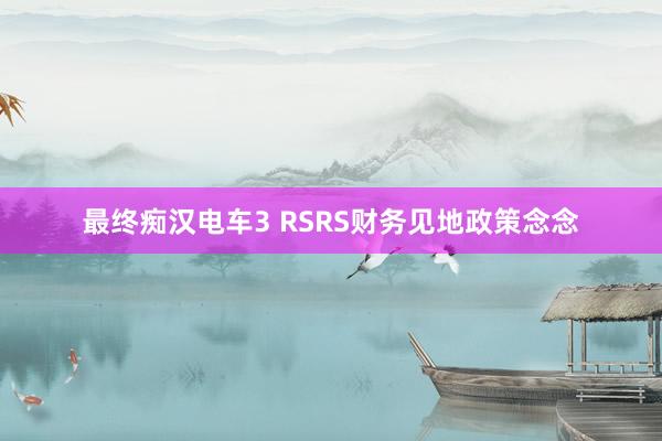 最终痴汉电车3 RSRS财务见地政策念念