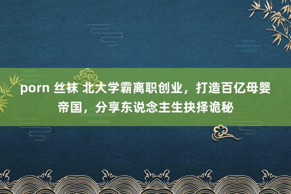 porn 丝袜 北大学霸离职创业，打造百亿母婴帝国，分享东说念主生抉择诡秘