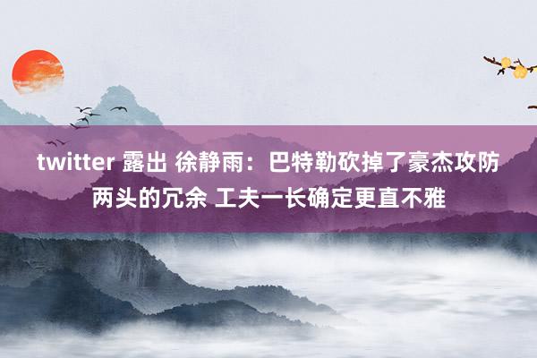 twitter 露出 徐静雨：巴特勒砍掉了豪杰攻防两头的冗余 工夫一长确定更直不雅