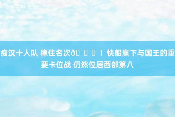 痴汉十人队 稳住名次👀！快船赢下与国王的重要卡位战 仍然位居西部第八