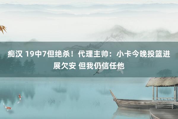 痴汉 19中7但绝杀！代理主帅：小卡今晚投篮进展欠安 但我仍信任他