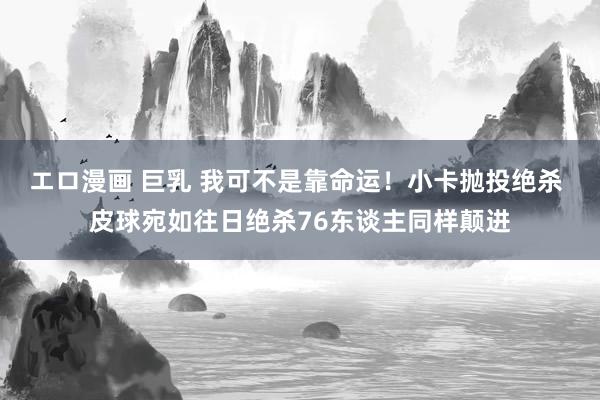 エロ漫画 巨乳 我可不是靠命运！小卡抛投绝杀 皮球宛如往日绝杀76东谈主同样颠进