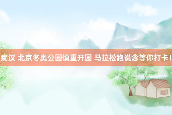 痴汉 北京冬奥公园慎重开园 马拉松跑说念等你打卡！